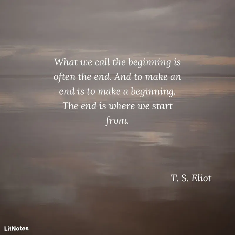 What we call the beginning is often the end. And to make an end is to make a beginning. The end is where we start from.
